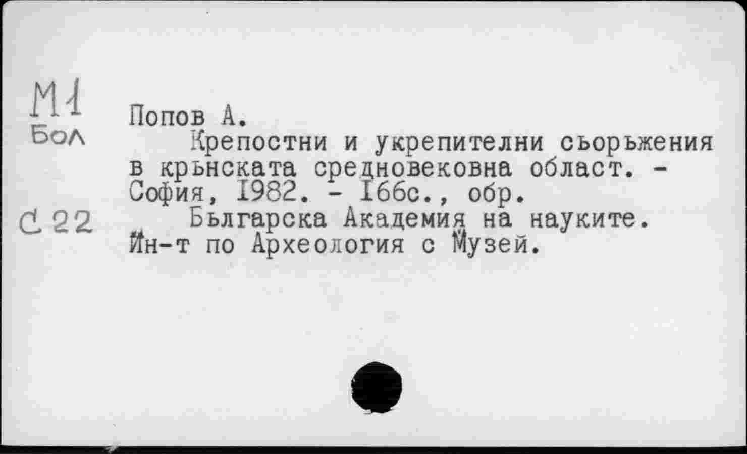 ﻿ш
Бол
(122
Попов А.
Крепостям и укрепителни сьорьжения в крьнската средновековна облает. -София, 1982. - 166с., обр.
Бьлгарска Академия на науките. Йн-т по Археология с Музей.